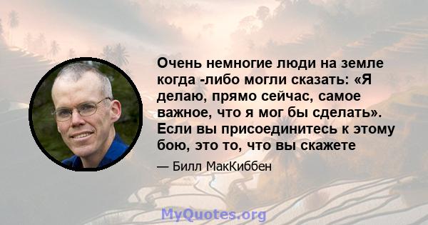 Очень немногие люди на земле когда -либо могли сказать: «Я делаю, прямо сейчас, самое важное, что я мог бы сделать». Если вы присоединитесь к этому бою, это то, что вы скажете