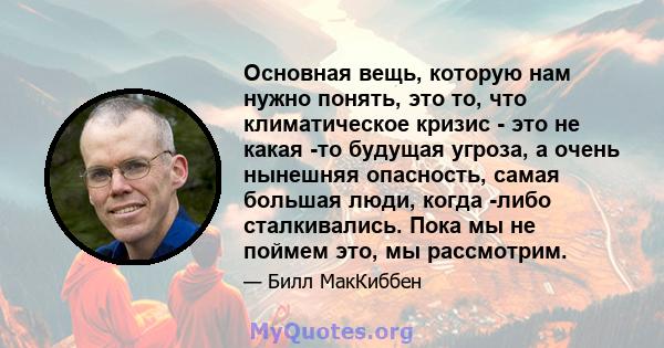 Основная вещь, которую нам нужно понять, это то, что климатическое кризис - это не какая -то будущая угроза, а очень нынешняя опасность, самая большая люди, когда -либо сталкивались. Пока мы не поймем это, мы рассмотрим.