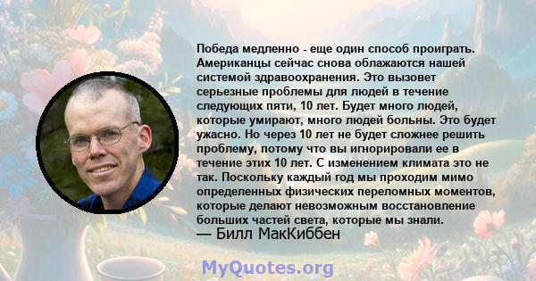 Победа медленно - еще один способ проиграть. Американцы сейчас снова облажаются нашей системой здравоохранения. Это вызовет серьезные проблемы для людей в течение следующих пяти, 10 лет. Будет много людей, которые