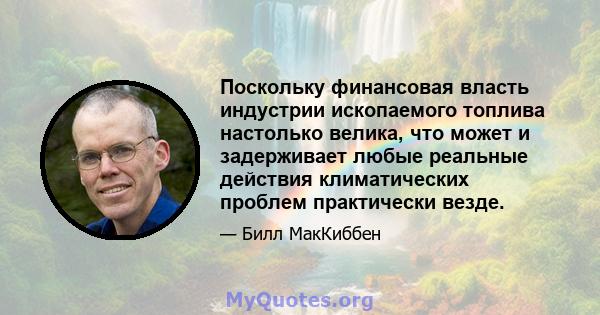 Поскольку финансовая власть индустрии ископаемого топлива настолько велика, что может и задерживает любые реальные действия климатических проблем практически везде.