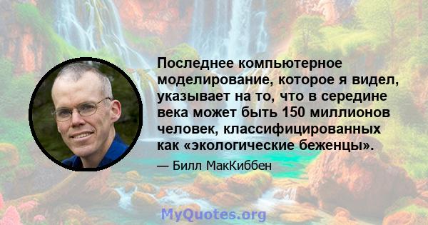 Последнее компьютерное моделирование, которое я видел, указывает на то, что в середине века может быть 150 миллионов человек, классифицированных как «экологические беженцы».