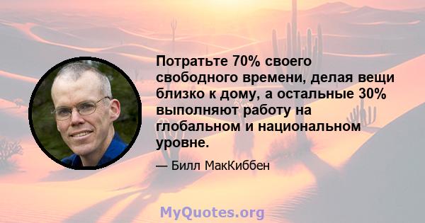 Потратьте 70% своего свободного времени, делая вещи близко к дому, а остальные 30% выполняют работу на глобальном и национальном уровне.