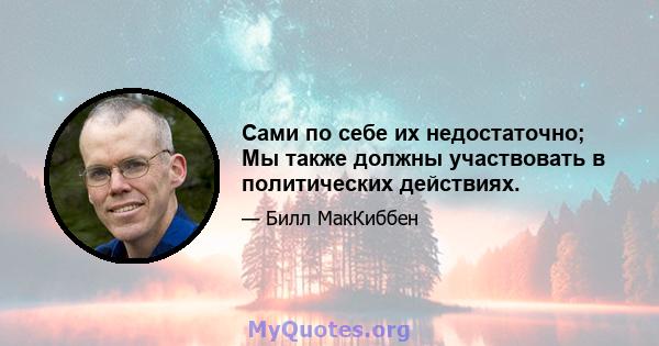 Сами по себе их недостаточно; Мы также должны участвовать в политических действиях.