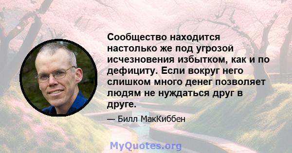 Сообщество находится настолько же под угрозой исчезновения избытком, как и по дефициту. Если вокруг него слишком много денег позволяет людям не нуждаться друг в друге.