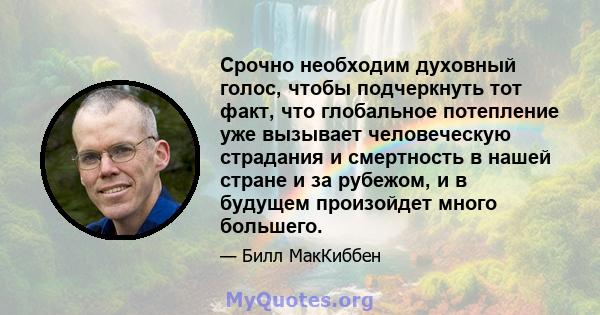 Срочно необходим духовный голос, чтобы подчеркнуть тот факт, что глобальное потепление уже вызывает человеческую страдания и смертность в нашей стране и за рубежом, и в будущем произойдет много большего.