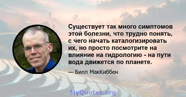 Существует так много симптомов этой болезни, что трудно понять, с чего начать каталогизировать их, но просто посмотрите на влияние на гидрологию - на пути вода движется по планете.