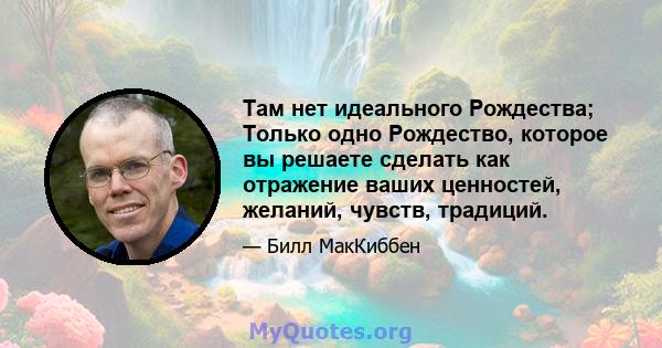 Там нет идеального Рождества; Только одно Рождество, которое вы решаете сделать как отражение ваших ценностей, желаний, чувств, традиций.