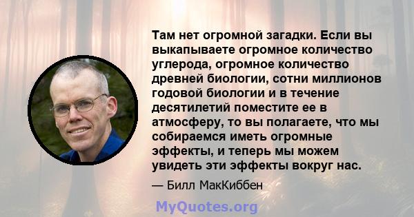 Там нет огромной загадки. Если вы выкапываете огромное количество углерода, огромное количество древней биологии, сотни миллионов годовой биологии и в течение десятилетий поместите ее в атмосферу, то вы полагаете, что