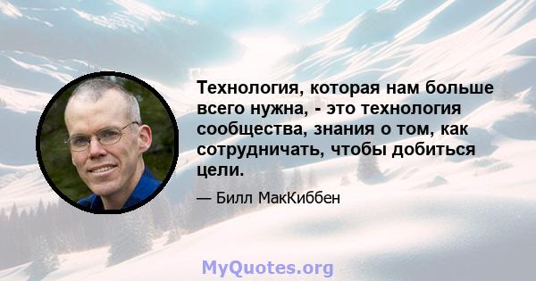 Технология, которая нам больше всего нужна, - это технология сообщества, знания о том, как сотрудничать, чтобы добиться цели.