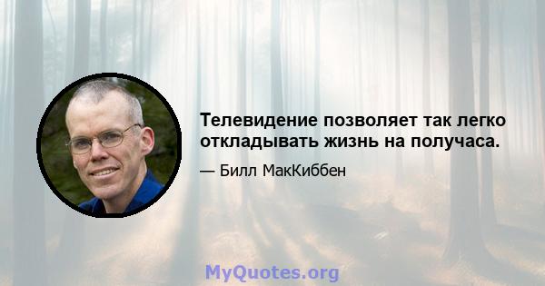 Телевидение позволяет так легко откладывать жизнь на получаса.