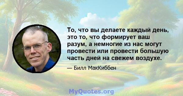 То, что вы делаете каждый день, это то, что формирует ваш разум, а немногие из нас могут провести или провести большую часть дней на свежем воздухе.