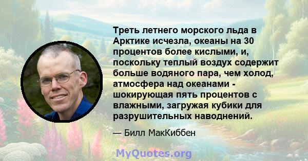 Треть летнего морского льда в Арктике исчезла, океаны на 30 процентов более кислыми, и, поскольку теплый воздух содержит больше водяного пара, чем холод, атмосфера над океанами - шокирующая пять процентов с влажными,