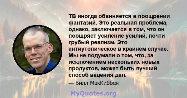 ТВ иногда обвиняется в поощрении фантазий. Это реальная проблема, однако, заключается в том, что он поощряет усиление усилий, почти грубый реализм. Это антиутопическое в крайнем случае. Мы не подумали о том, что, за