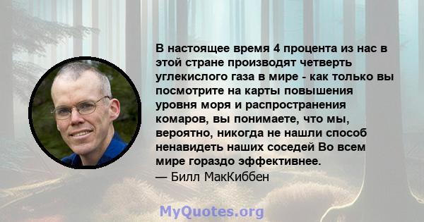 В настоящее время 4 процента из нас в этой стране производят четверть углекислого газа в мире - как только вы посмотрите на карты повышения уровня моря и распространения комаров, вы понимаете, что мы, вероятно, никогда