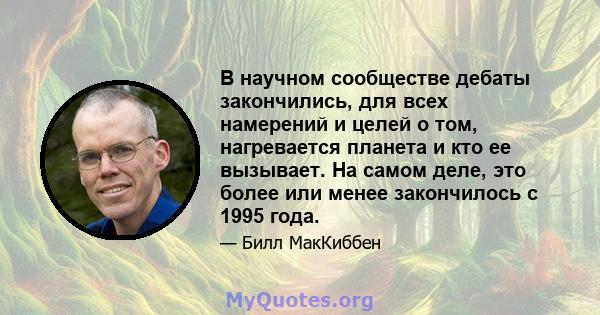 В научном сообществе дебаты закончились, для всех намерений и целей о том, нагревается планета и кто ее вызывает. На самом деле, это более или менее закончилось с 1995 года.