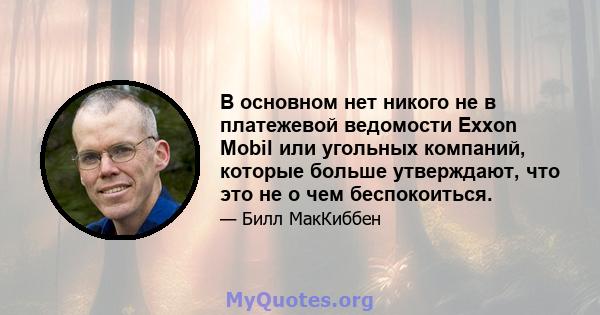 В основном нет никого не в платежевой ведомости Exxon Mobil или угольных компаний, которые больше утверждают, что это не о чем беспокоиться.