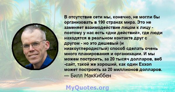 В отсутствие сети мы, конечно, не могли бы организовать в 190 странах мира. Это не заменяет взаимодействие лицом к лицу - поэтому у нас есть «дни действий», где люди находятся в реальном контакте друг с другом - но это