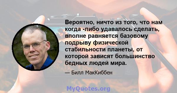 Вероятно, ничто из того, что нам когда -либо удавалось сделать, вполне равняется базовому подрыву физической стабильности планеты, от которой зависят большинство бедных людей мира.