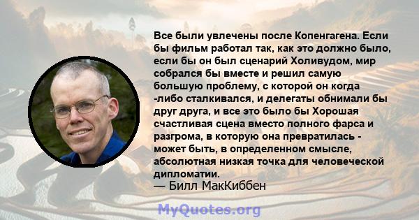 Все были увлечены после Копенгагена. Если бы фильм работал так, как это должно было, если бы он был сценарий Холивудом, мир собрался бы вместе и решил самую большую проблему, с которой он когда -либо сталкивался, и