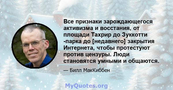 Все признаки зарождающегося активизма и восстания, от площади Тахрир до Зуккотти -парка до [недавнего] закрытия Интернета, чтобы протестуют против цензуры. Люди становятся умными и общаются.