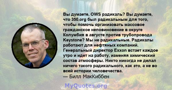 Вы думаете, OWS радикаль? Вы думаете, что 350.org был радикальным для того, чтобы помочь организовать массовое гражданское неповиновение в округе Колумбия в августе против трубопровода Keystone? Мы не радикальные.