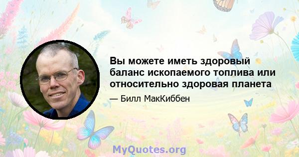 Вы можете иметь здоровый баланс ископаемого топлива или относительно здоровая планета