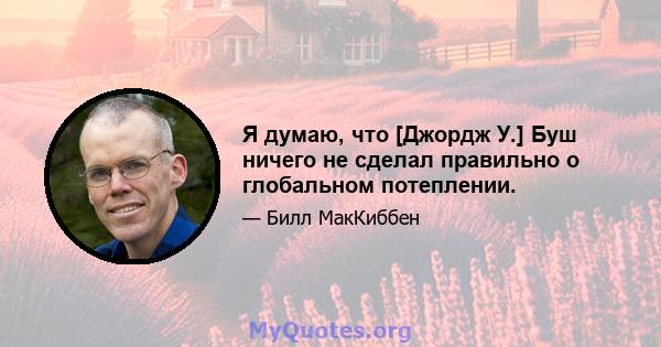 Я думаю, что [Джордж У.] Буш ничего не сделал правильно о глобальном потеплении.