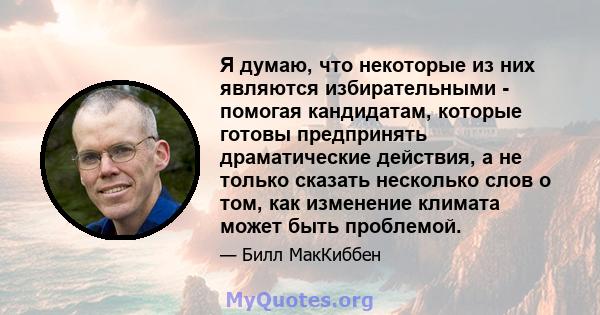 Я думаю, что некоторые из них являются избирательными - помогая кандидатам, которые готовы предпринять драматические действия, а не только сказать несколько слов о том, как изменение климата может быть проблемой.