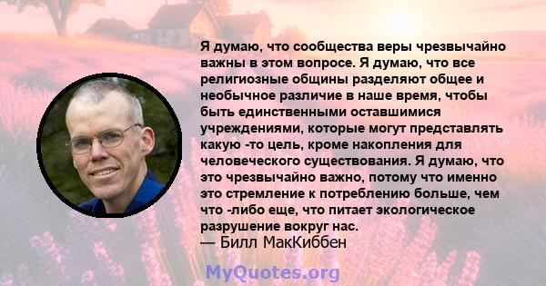 Я думаю, что сообщества веры чрезвычайно важны в этом вопросе. Я думаю, что все религиозные общины разделяют общее и необычное различие в наше время, чтобы быть единственными оставшимися учреждениями, которые могут