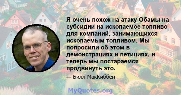 Я очень похож на атаку Обамы на субсидии на ископаемое топливо для компаний, занимающихся ископаемым топливом. Мы попросили об этом в демонстрациях и петициях, и теперь мы постараемся продвинуть это.