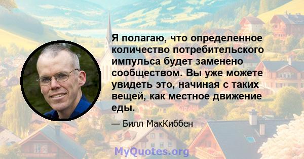 Я полагаю, что определенное количество потребительского импульса будет заменено сообществом. Вы уже можете увидеть это, начиная с таких вещей, как местное движение еды.