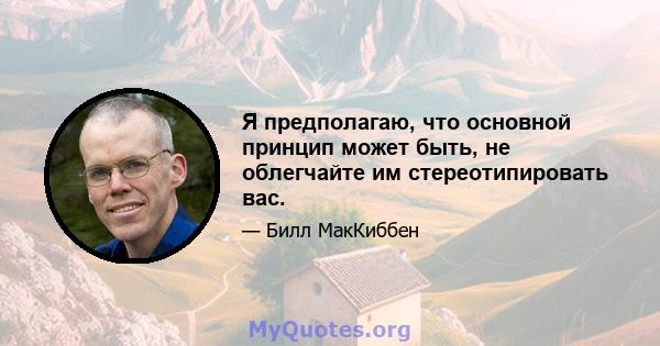 Я предполагаю, что основной принцип может быть, не облегчайте им стереотипировать вас.