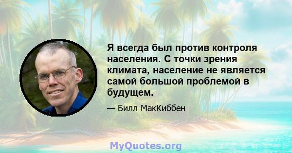 Я всегда был против контроля населения. С точки зрения климата, население не является самой большой проблемой в будущем.