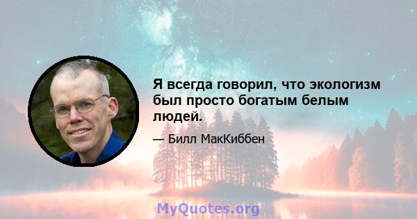 Я всегда говорил, что экологизм был просто богатым белым людей.