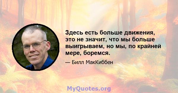 Здесь есть больше движения, это не значит, что мы больше выигрываем, но мы, по крайней мере, боремся.