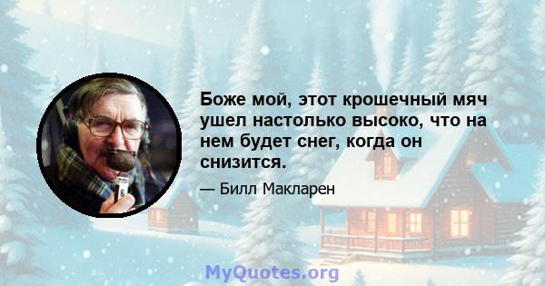 Боже мой, этот крошечный мяч ушел настолько высоко, что на нем будет снег, когда он снизится.