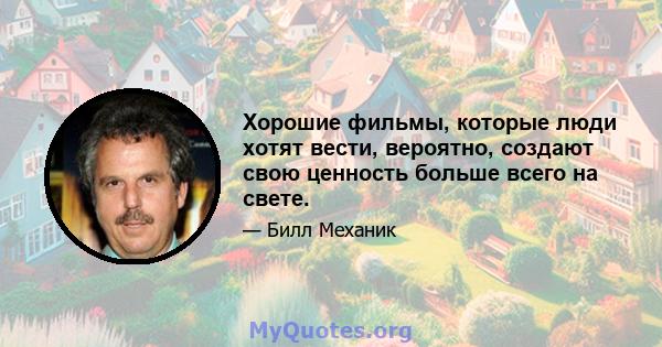 Хорошие фильмы, которые люди хотят вести, вероятно, создают свою ценность больше всего на свете.