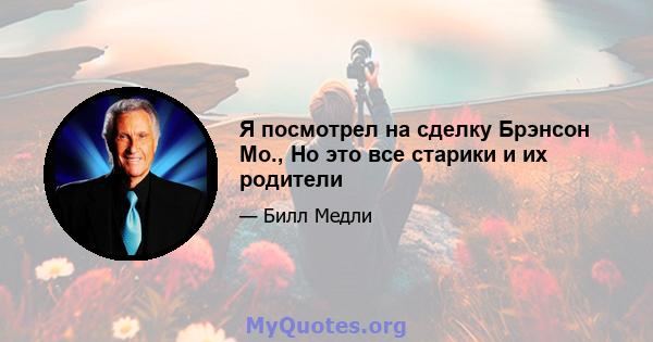 Я посмотрел на сделку Брэнсон Мо., Но это все старики и их родители