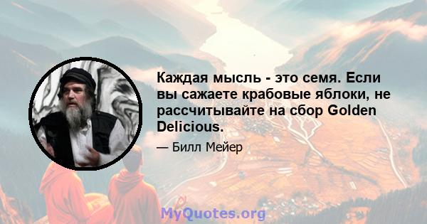 Каждая мысль - это семя. Если вы сажаете крабовые яблоки, не рассчитывайте на сбор Golden Delicious.