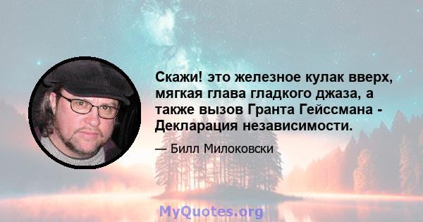 Скажи! это железное кулак вверх, мягкая глава гладкого джаза, а также вызов Гранта Гейссмана - Декларация независимости.