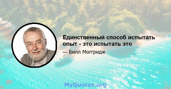 Единственный способ испытать опыт - это испытать это