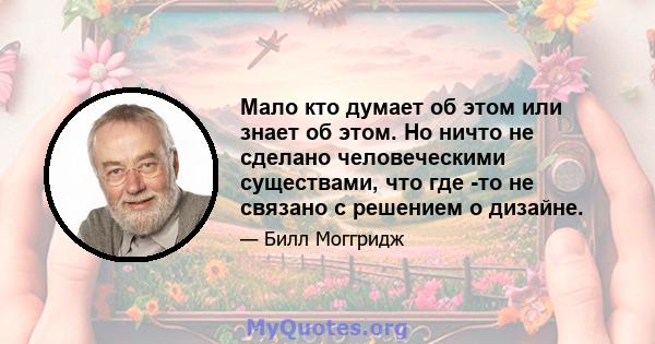 Мало кто думает об этом или знает об этом. Но ничто не сделано человеческими существами, что где -то не связано с решением о дизайне.