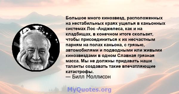 Большое много кинозвезд, расположенных на нестабильных краях ущелья в каньонных системах Лос -Анджелеса, как и на кладбищах, в конечном итоге скользит, чтобы присоединиться к их несчастным парням на полах каньона, с