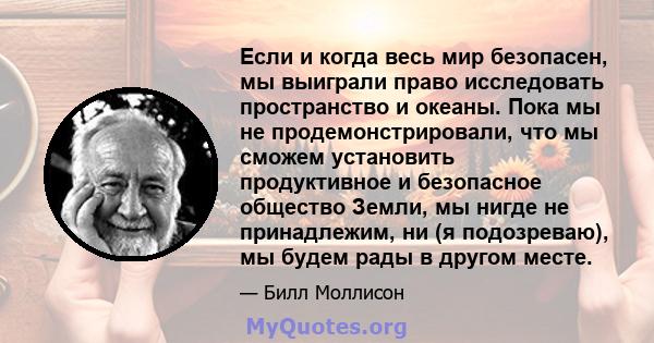 Если и когда весь мир безопасен, мы выиграли право исследовать пространство и океаны. Пока мы не продемонстрировали, что мы сможем установить продуктивное и безопасное общество Земли, мы нигде не принадлежим, ни (я