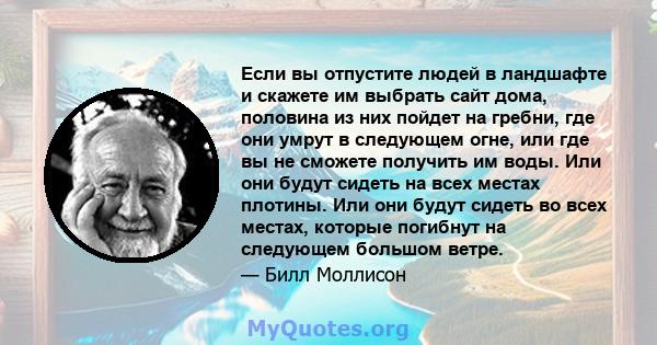 Если вы отпустите людей в ландшафте и скажете им выбрать сайт дома, половина из них пойдет на гребни, где они умрут в следующем огне, или где вы не сможете получить им воды. Или они будут сидеть на всех местах плотины.