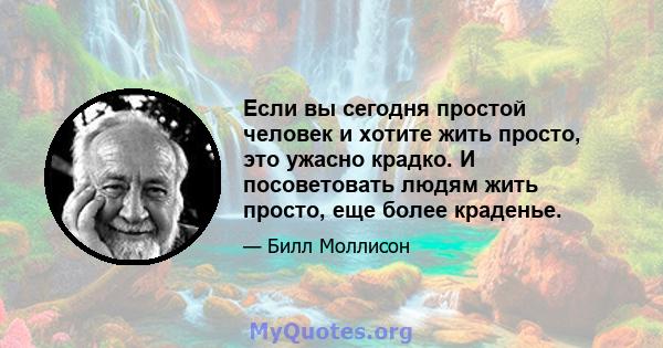 Если вы сегодня простой человек и хотите жить просто, это ужасно крадко. И посоветовать людям жить просто, еще более краденье.