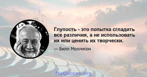 Глупость - это попытка сгладить все различия, а не использовать их или ценить их творчески.