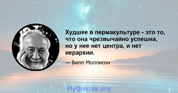 Худшее в пермакультуре - это то, что она чрезвычайно успешна, но у нее нет центра, и нет иерархии.