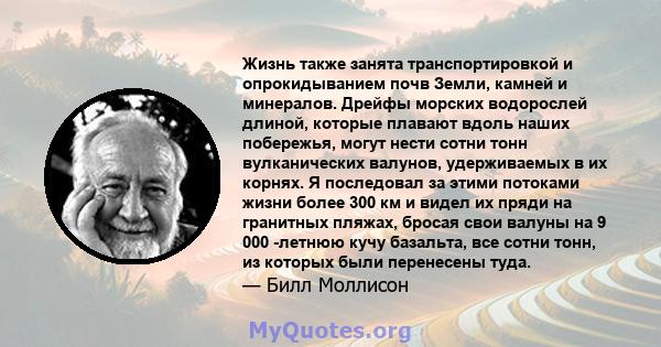 Жизнь также занята транспортировкой и опрокидыванием почв Земли, камней и минералов. Дрейфы морских водорослей длиной, которые плавают вдоль наших побережья, могут нести сотни тонн вулканических валунов, удерживаемых в