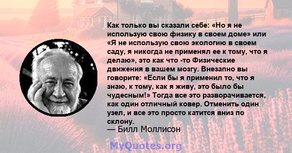 Как только вы сказали себе: «Но я не использую свою физику в своем доме» или «Я не использую свою экологию в своем саду, я никогда не применял ее к тому, что я делаю», это как что -то Физические движения в вашем мозгу.